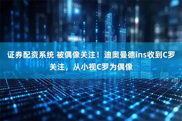 证券配资系统 被偶像关注！迪奥曼德ins收到C罗关注，从小视C罗为偶像