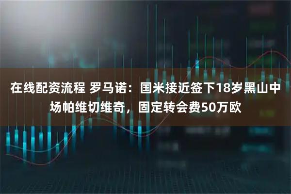 在线配资流程 罗马诺：国米接近签下18岁黑山中场帕维切维奇，固定转会费50万欧