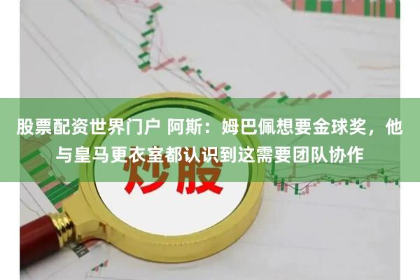 股票配资世界门户 阿斯：姆巴佩想要金球奖，他与皇马更衣室都认识到这需要团队协作