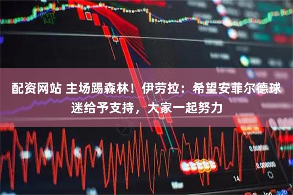 配资网站 主场踢森林!伊劳拉:希望安菲尔德球迷给予支持,大家一起努力