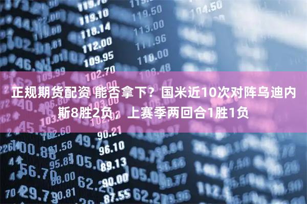 正规期货配资 能否拿下？国米近10次对阵乌迪内斯8胜2负，上赛季两回合1胜1负