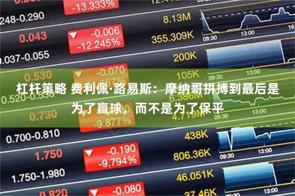 杠杆策略 费利佩·路易斯：摩纳哥拼搏到最后是为了赢球，而不是为了保平
