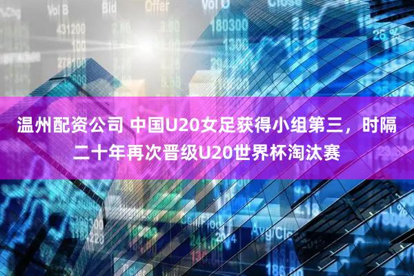 温州配资公司 中国U20女足获得小组第三，时隔二十年再次晋级U20世界杯淘汰赛