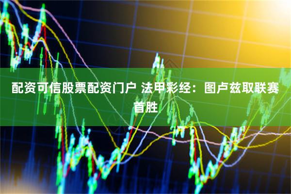 配资可信股票配资门户 法甲彩经：图卢兹取联赛首胜