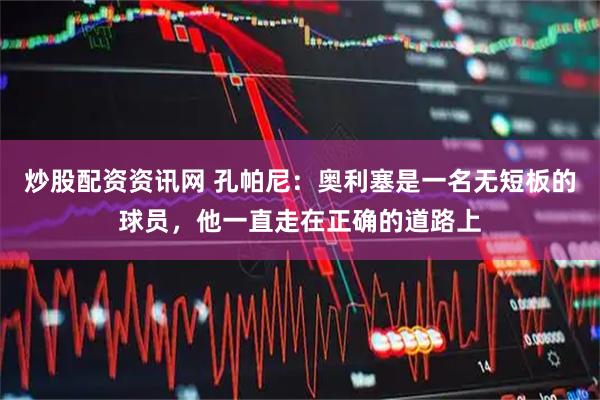 炒股配资资讯网 孔帕尼：奥利塞是一名无短板的球员，他一直走在正确的道路上