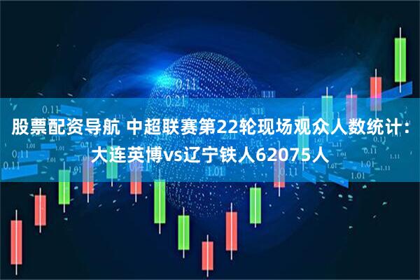股票配资导航 中超联赛第22轮现场观众人数统计：大连英博vs辽宁铁人62075人