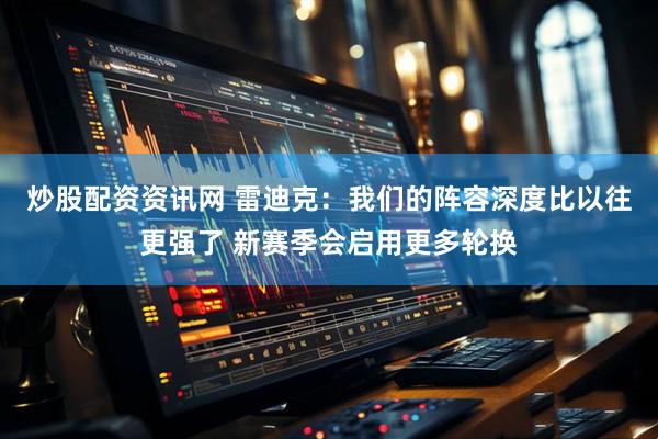 炒股配资资讯网 雷迪克：我们的阵容深度比以往更强了 新赛季会启用更多轮换