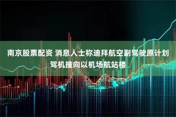 南京股票配资 消息人士称迪拜航空副驾驶原计划驾机撞向以机场航站楼